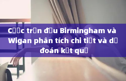 Cược trận đấu Birmingham và Wigan phân tích chi tiết và dự đoán kết quả