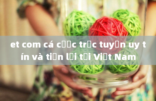 et com cá cược trực tuyến uy tín và tiện lợi tại Việt Nam