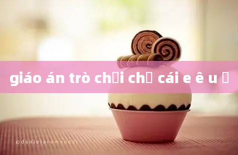 giáo án trò chơi chữ cái e ê u ư