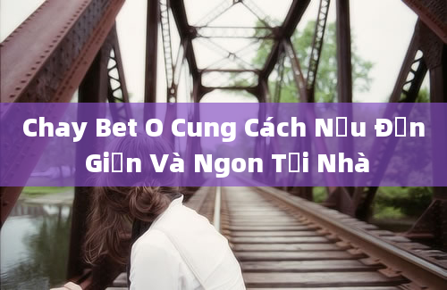 Chay Bet O Cung Cách Nấu Đơn Giản Và Ngon Tại Nhà