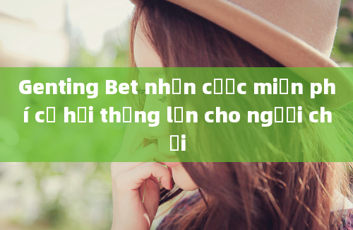 Genting Bet nhận cược miễn phí cơ hội thắng lớn cho người chơi