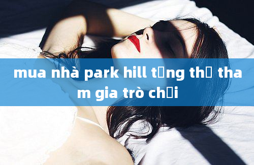 mua nhà park hill tặng thẻ tham gia trò chơi