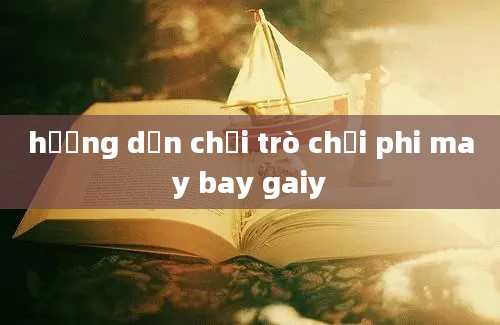 hướng dẫn chơi trò chơi phi may bay gaiy