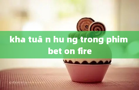 kha tuâ n hu ng trong phim bet on fire