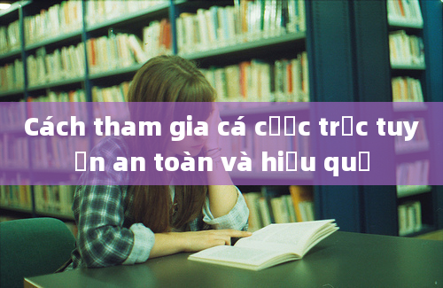 Cách tham gia cá cược trực tuyến an toàn và hiệu quả