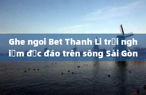 Ghe ngoi Bet Thanh Li trải nghiệm độc đáo trên sông Sài Gòn