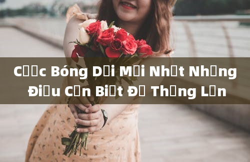 Cược Bóng Dải Mới Nhất Những Điều Cần Biết Để Thắng Lớn