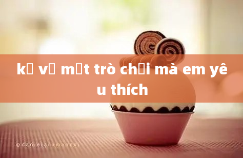 kể về một trò chơi mà em yêu thích