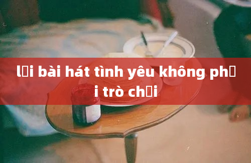 lời bài hát tình yêu không phải trò chơi