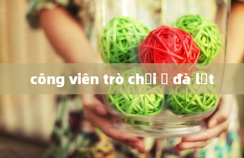 công viên trò chơi ở đà lạt