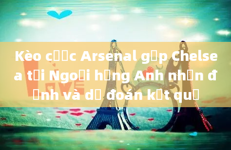 Kèo cược Arsenal gặp Chelsea tại Ngoại hạng Anh nhận định và dự đoán kết quả