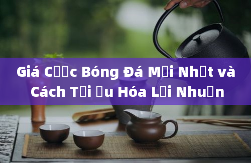 Giá Cược Bóng Đá Mới Nhất và Cách Tối Ưu Hóa Lợi Nhuận