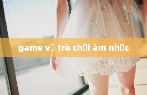 game về trò chơi âm nhạc