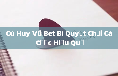 Cù Huy Vũ Bet Bí Quyết Chơi Cá Cược Hiệu Quả