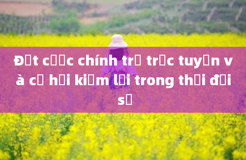 Đặt cược chính trị trực tuyến và cơ hội kiếm lời trong thời đại số