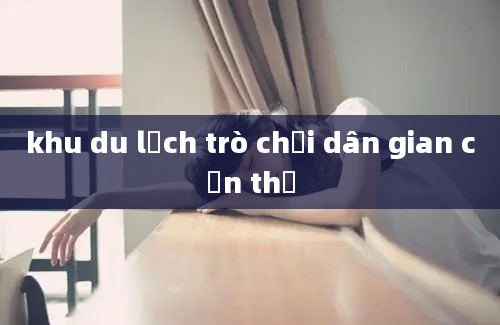 khu du lịch trò chơi dân gian cần thơ