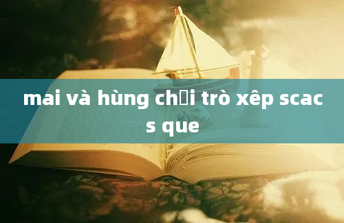 mai và hùng chơi trò xêp scacs que