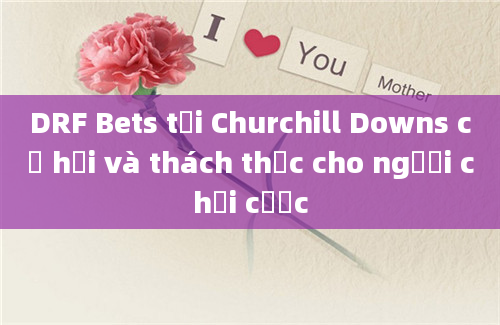 DRF Bets tại Churchill Downs cơ hội và thách thức cho người chơi cược