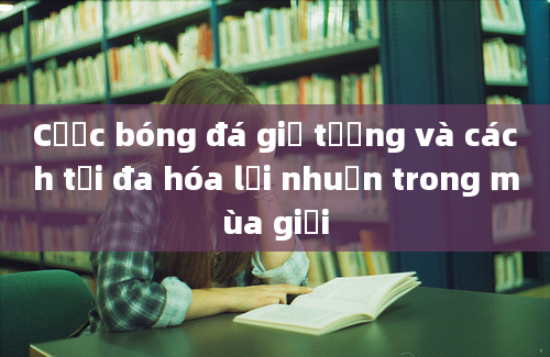 Cược bóng đá giả tưởng và cách tối đa hóa lợi nhuận trong mùa giải