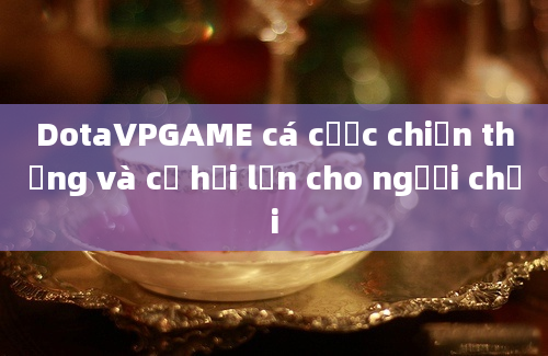 DotaVPGAME cá cược chiến thắng và cơ hội lớn cho người chơi