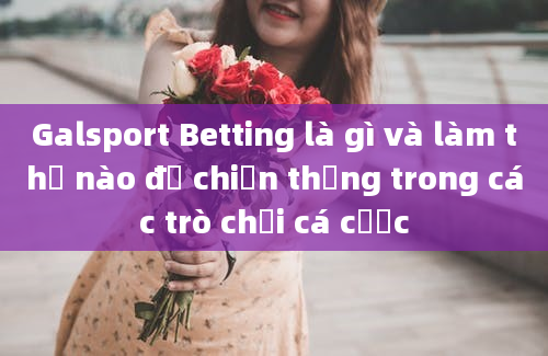 Galsport Betting là gì và làm thế nào để chiến thắng trong các trò chơi cá cược