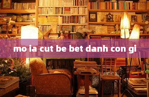 mo ia cut be bet danh con gi