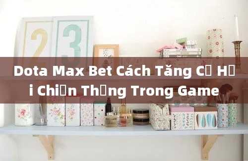 Dota Max Bet Cách Tăng Cơ Hội Chiến Thắng Trong Game