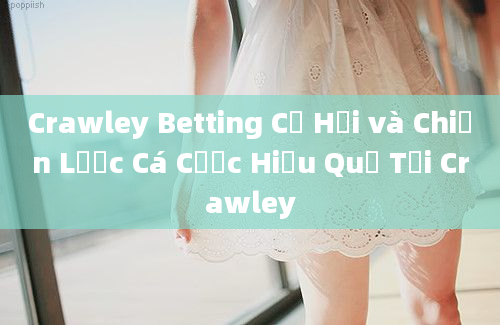 Crawley Betting Cơ Hội và Chiến Lược Cá Cược Hiệu Quả Tại Crawley