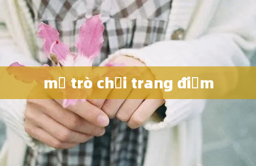 mở trò chơi trang điểm