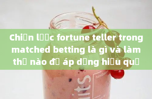 Chiến lược fortune teller trong matched betting là gì và làm thế nào để áp dụng hiệu quả