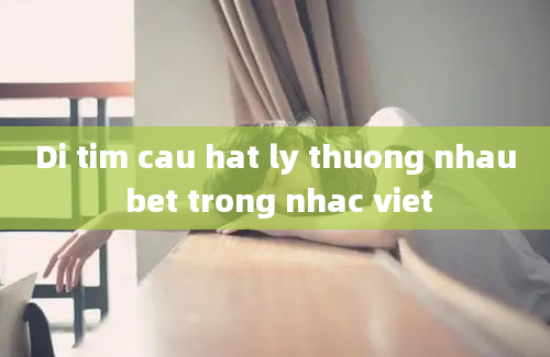 Di tim cau hat ly thuong nhau bet trong nhac viet