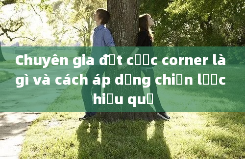 Chuyên gia đặt cược corner là gì và cách áp dụng chiến lược hiệu quả