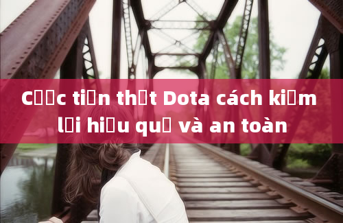 Cược tiền thật Dota cách kiếm lời hiệu quả và an toàn