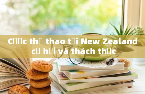 Cược thể thao tại New Zealand cơ hội và thách thức