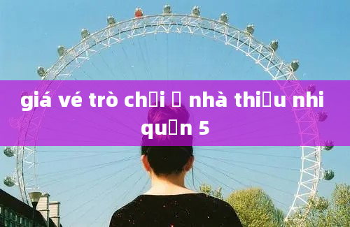 giá vé trò chơi ở nhà thiếu nhi quận 5