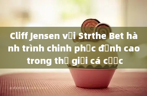 Cliff Jensen với Strthe Bet hành trình chinh phục đỉnh cao trong thế giới cá cược