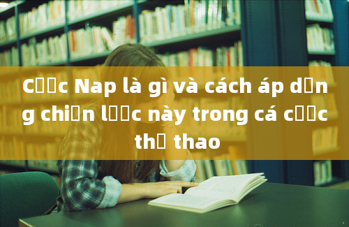 Cược Nap là gì và cách áp dụng chiến lược này trong cá cược thể thao