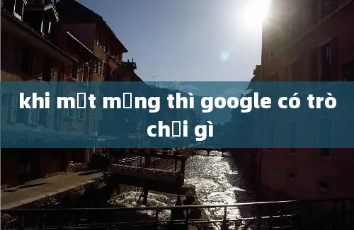 khi mất mạng thì google có trò chơi gì