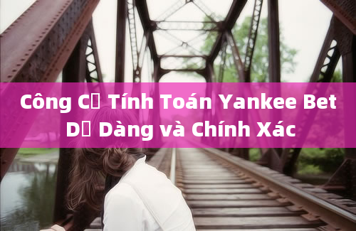 Công Cụ Tính Toán Yankee Bet Dễ Dàng và Chính Xác