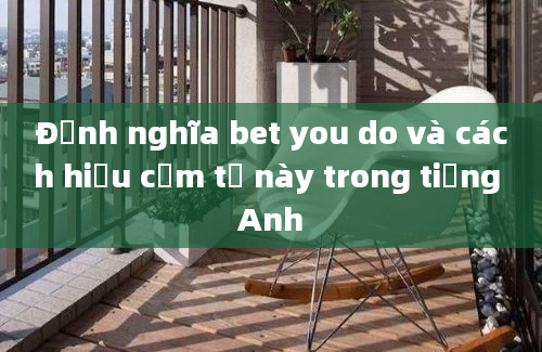 Định nghĩa bet you do và cách hiểu cụm từ này trong tiếng Anh