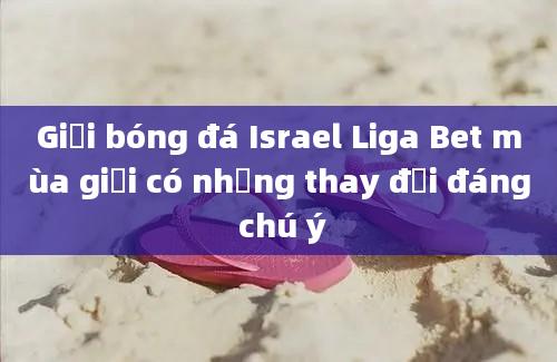 Giải bóng đá Israel Liga Bet mùa giải có những thay đổi đáng chú ý