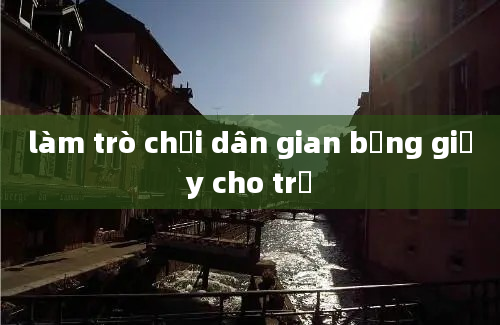 làm trò chơi dân gian bằng giấy cho trẻ