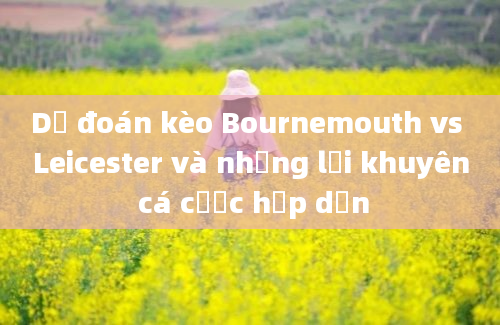 Dự đoán kèo Bournemouth vs Leicester và những lời khuyên cá cược hấp dẫn