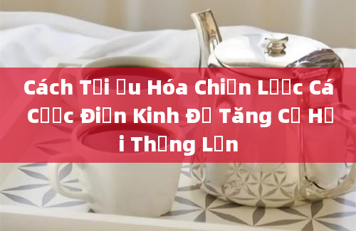 Cách Tối Ưu Hóa Chiến Lược Cá Cược Điền Kinh Để Tăng Cơ Hội Thắng Lớn