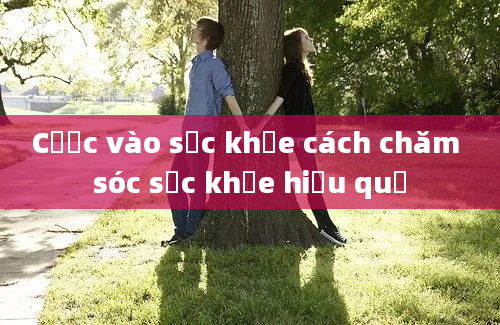 Cược vào sức khỏe cách chăm sóc sức khỏe hiệu quả