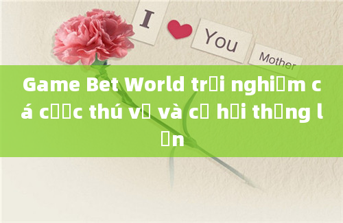 Game Bet World trải nghiệm cá cược thú vị và cơ hội thắng lớn