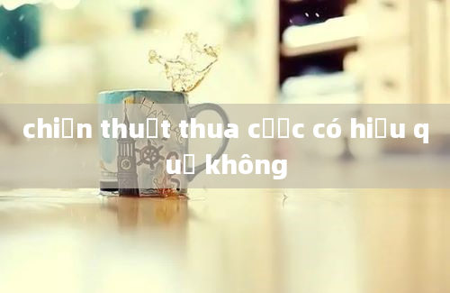 chiến thuật thua cược có hiệu quả không