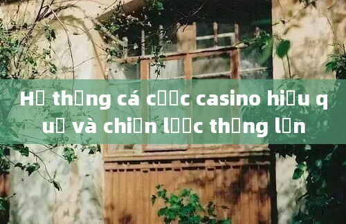 Hệ thống cá cược casino hiệu quả và chiến lược thắng lớn