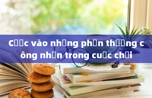 Cược vào những phần thưởng công nhận trong cuộc chơi