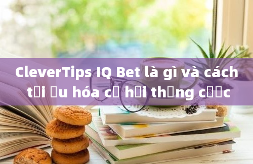 CleverTips IQ Bet là gì và cách tối ưu hóa cơ hội thắng cược